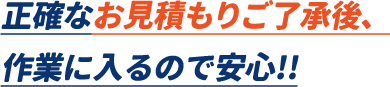 正確なお見積もりご了承後、作業に入るので安心。