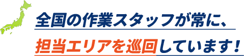 全国の作業スタッフが常に、担当エリアを巡回しています!