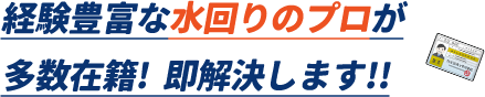 経験豊富な水回りのプロが多数在籍。即解決します。